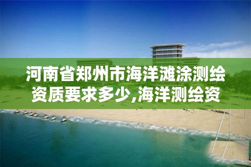 河南省鄭州市海洋灘涂測繪資質要求多少,海洋測繪資質 內容。