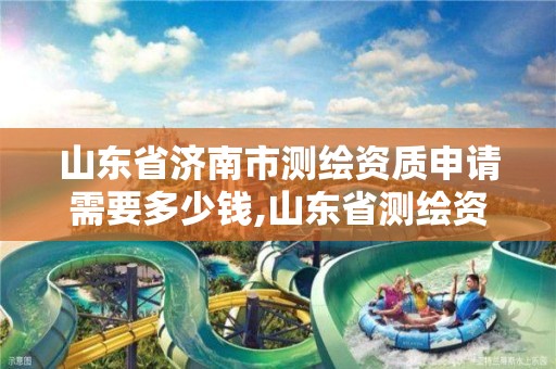 山東省濟南市測繪資質申請需要多少錢,山東省測繪資質管理規定。