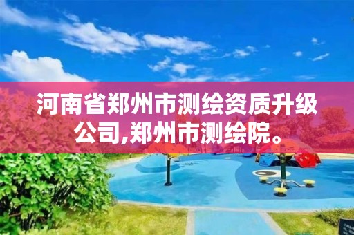 河南省鄭州市測繪資質(zhì)升級公司,鄭州市測繪院。