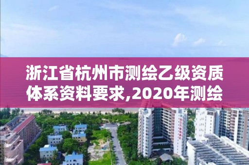 浙江省杭州市測繪乙級資質體系資料要求,2020年測繪乙級資質申報條件。