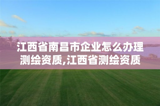 江西省南昌市企業怎么辦理測繪資質,江西省測繪資質單位公示名單。