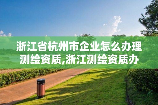 浙江省杭州市企業怎么辦理測繪資質,浙江測繪資質辦理流程。