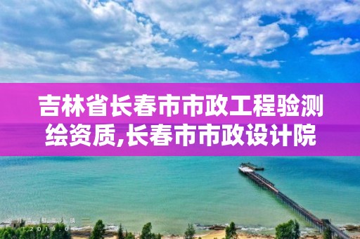 吉林省長春市市政工程驗測繪資質,長春市市政設計院官方網(wǎng)站。