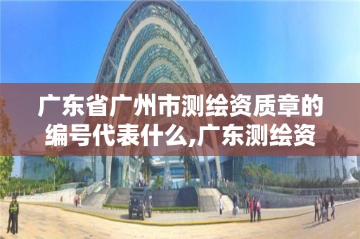 廣東省廣州市測繪資質章的編號代表什么,廣東測繪資質查詢。