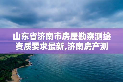 山東省濟南市房屋勘察測繪資質要求最新,濟南房產測繪實施細則。