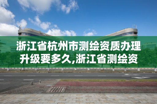 浙江省杭州市測繪資質辦理升級要多久,浙江省測繪資質管理實施細則。