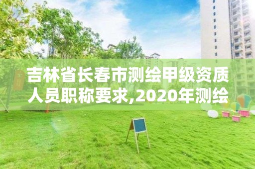 吉林省長春市測繪甲級資質人員職稱要求,2020年測繪甲級資質條件。