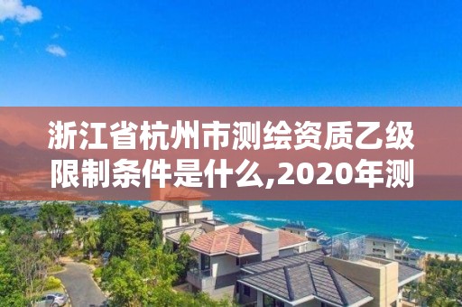 浙江省杭州市測繪資質乙級限制條件是什么,2020年測繪資質乙級需要什么條件。