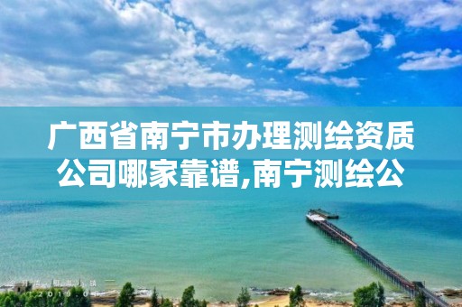 廣西省南寧市辦理測繪資質(zhì)公司哪家靠譜,南寧測繪公司怎么收費(fèi)標(biāo)準(zhǔn)。