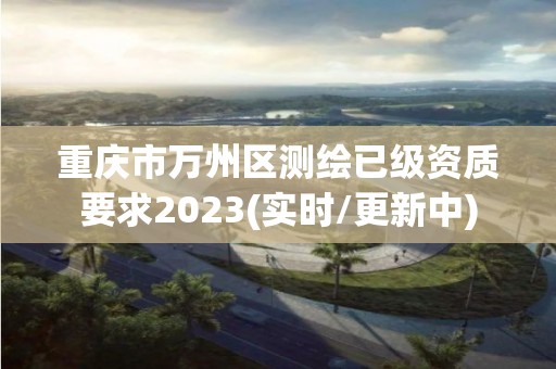 重慶市萬州區測繪已級資質要求2023(實時/更新中)