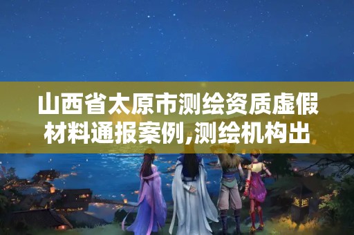 山西省太原市測繪資質虛假材料通報案例,測繪機構出具虛假數據。