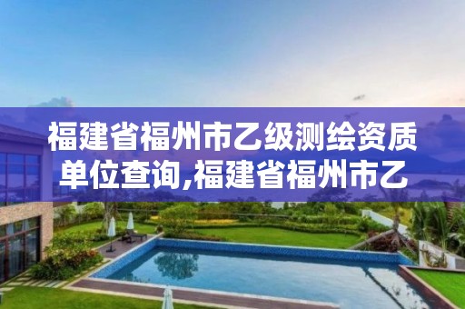 福建省福州市乙級測繪資質(zhì)單位查詢,福建省福州市乙級測繪資質(zhì)單位查詢電話。