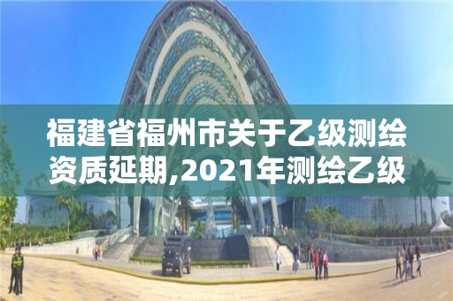 福建省福州市關(guān)于乙級測繪資質(zhì)延期,2021年測繪乙級資質(zhì)申報制度。