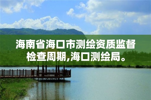 海南省海口市測繪資質監督檢查周期,海口測繪局。