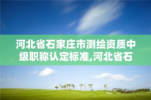 河北省石家莊市測繪資質中級職稱認定標準,河北省石家莊市測繪資質中級職稱認定標準最新。