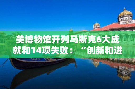 美博物館開列馬斯克6大成就和14項失敗：“創新和進步需要接受失敗”