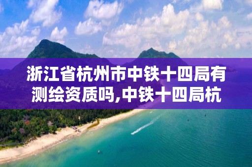 浙江省杭州市中鐵十四局有測繪資質嗎,中鐵十四局杭州分公司。