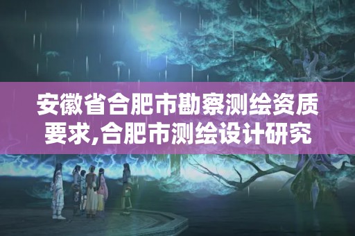 安徽省合肥市勘察測繪資質要求,合肥市測繪設計研究院是國企嗎。