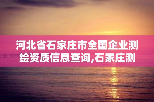 河北省石家莊市全國企業測繪資質信息查詢,石家莊測繪單位。