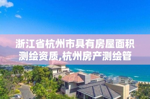 浙江省杭州市具有房屋面積測繪資質,杭州房產測繪管理服務平臺。