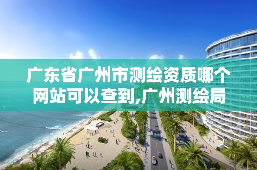 廣東省廣州市測繪資質哪個網站可以查到,廣州測繪局官網。