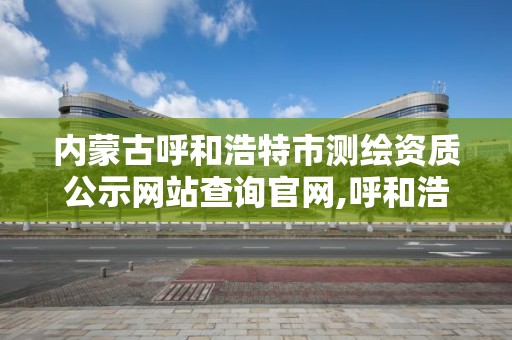 內蒙古呼和浩特市測繪資質公示網站查詢官網,呼和浩特市工程測量招聘信息。