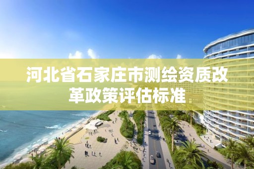 河北省石家莊市測繪資質(zhì)改革政策評估標(biāo)準(zhǔn)