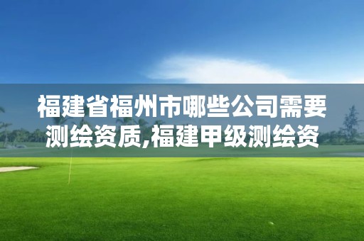 福建省福州市哪些公司需要測繪資質,福建甲級測繪資質單位。