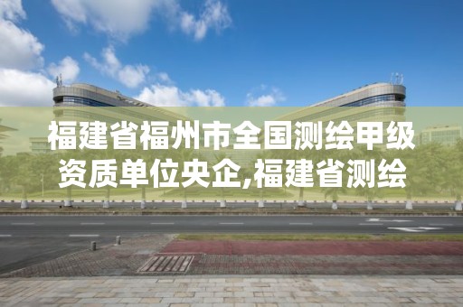 福建省福州市全國測繪甲級資質單位央企,福建省測繪單位名單。