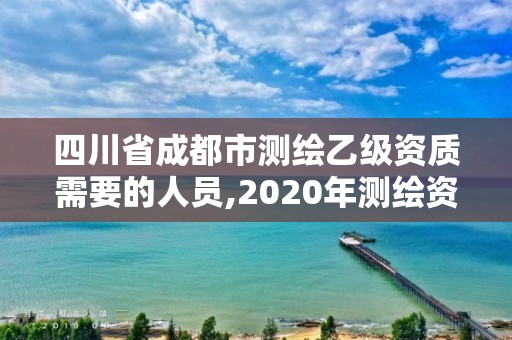 四川省成都市測繪乙級資質需要的人員,2020年測繪資質乙級需要什么條件。