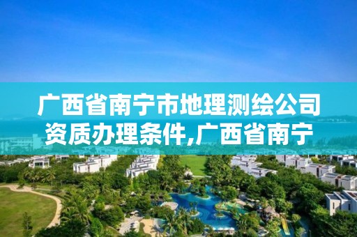 廣西省南寧市地理測繪公司資質辦理條件,廣西省南寧市地理測繪公司資質辦理條件是什么。