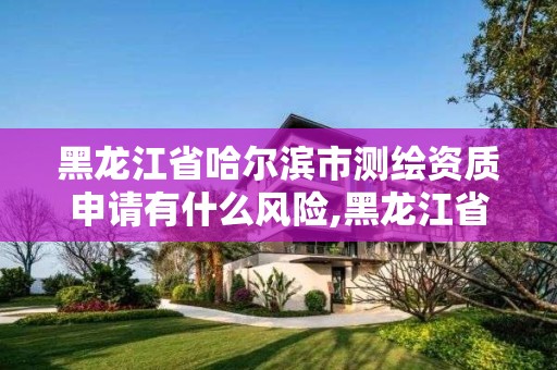 黑龍江省哈爾濱市測繪資質申請有什么風險,黑龍江省哈爾濱市測繪局。