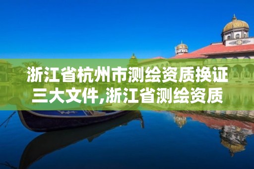 浙江省杭州市測繪資質換證三大文件,浙江省測繪資質管理實施細則。