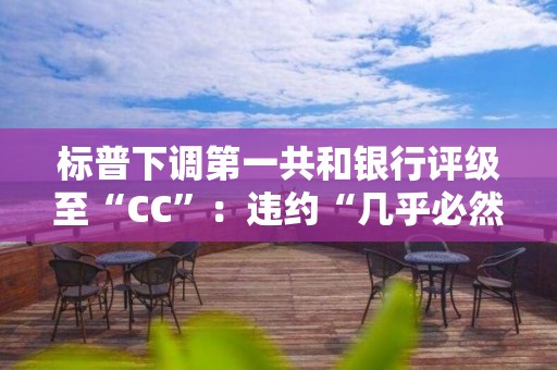 標普下調第一共和銀行評級至“CC”：違約“幾乎必然”