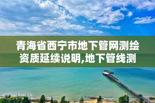 青海省西寧市地下管網測繪資質延續說明,地下管線測繪資質。