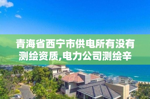 青海省西寧市供電所有沒有測繪資質,電力公司測繪辛苦嗎。