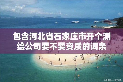 包含河北省石家莊市開個測繪公司要不要資質的詞條