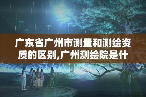 廣東省廣州市測量和測繪資質的區別,廣州測繪院是什么單位。