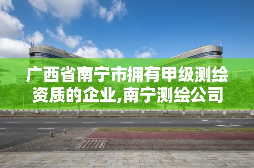 廣西省南寧市擁有甲級(jí)測(cè)繪資質(zhì)的企業(yè),南寧測(cè)繪公司怎么收費(fèi)標(biāo)準(zhǔn)。