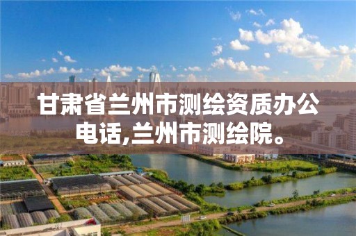 甘肅省蘭州市測繪資質辦公電話,蘭州市測繪院。