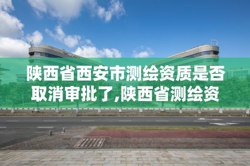 陜西省西安市測繪資質是否取消審批了,陜西省測繪資質延期公告。