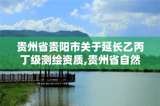 貴州省貴陽市關于延長乙丙丁級測繪資質,貴州省自然資源廳關于測繪資質延長。