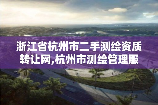 浙江省杭州市二手測繪資質轉讓網,杭州市測繪管理服務平臺。