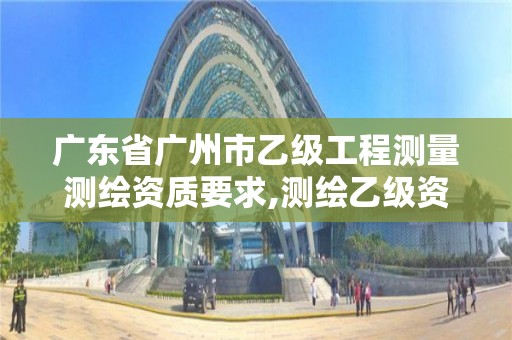 廣東省廣州市乙級工程測量測繪資質要求,測繪乙級資質業務范圍。