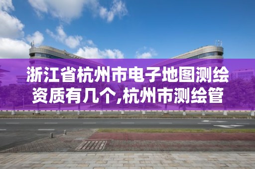 浙江省杭州市電子地圖測繪資質(zhì)有幾個,杭州市測繪管理服務(wù)平臺。