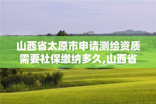 山西省太原市申請測繪資質需要社保繳納多久,山西省測繪資質查詢。