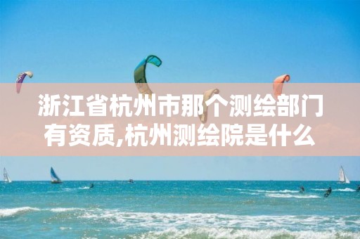 浙江省杭州市那個測繪部門有資質,杭州測繪院是什么單位。