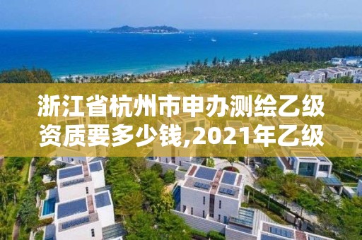 浙江省杭州市申辦測(cè)繪乙級(jí)資質(zhì)要多少錢,2021年乙級(jí)測(cè)繪資質(zhì)申報(bào)材料。