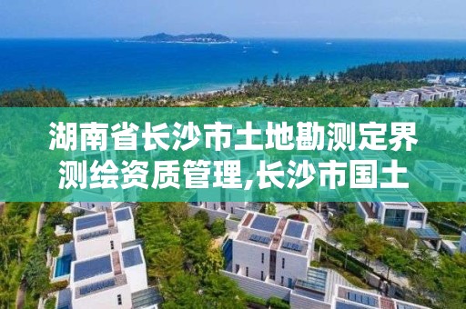 湖南省長(zhǎng)沙市土地勘測(cè)定界測(cè)繪資質(zhì)管理,長(zhǎng)沙市國(guó)土測(cè)繪院。