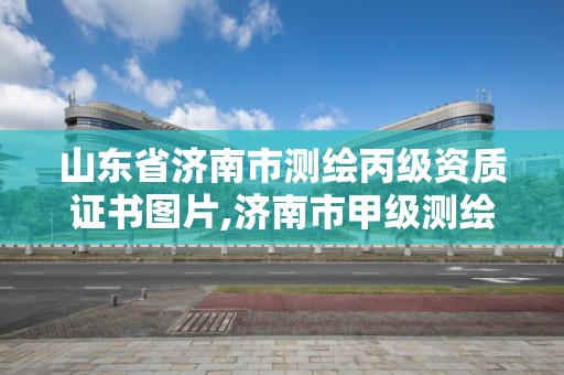 山東省濟南市測繪丙級資質證書圖片,濟南市甲級測繪資質單位。